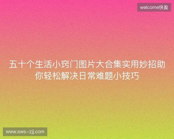 五十个生活小窍门图片大合集实用妙招助你轻松解决日常难题小技巧