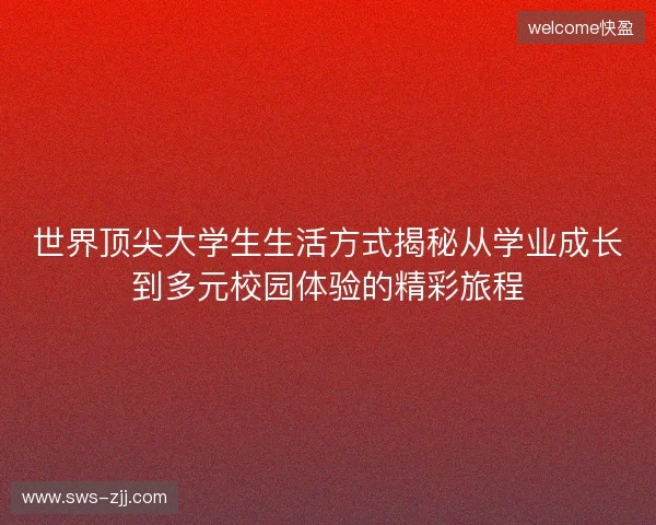 世界顶尖大学生生活方式揭秘从学业成长到多元校园体验的精彩旅程